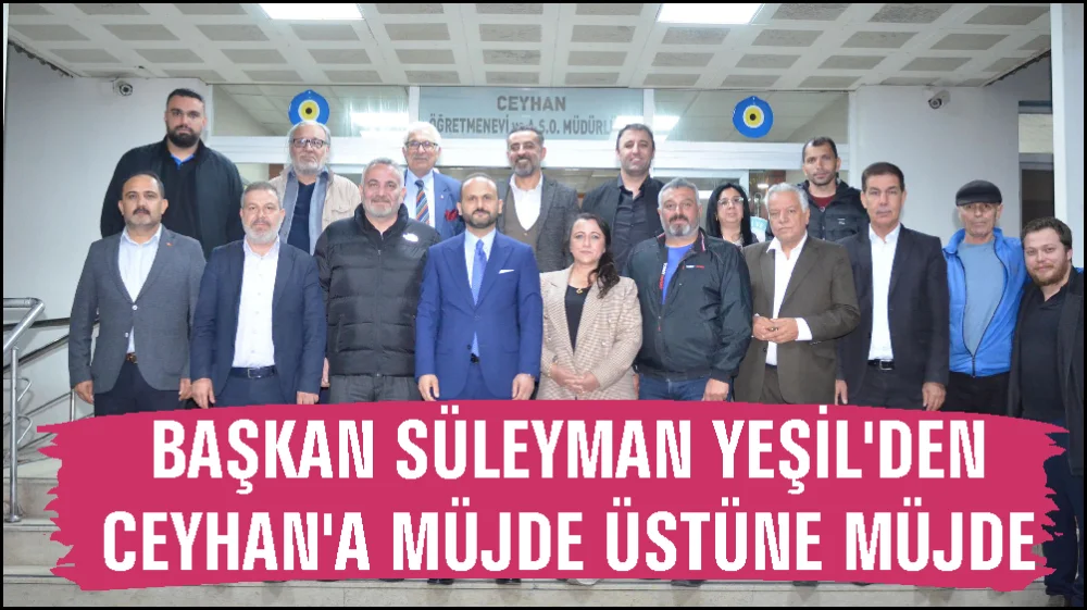 AK Parti Ceyhan İlçe Başkanı Süleyman Yeşil’den Müjdeler